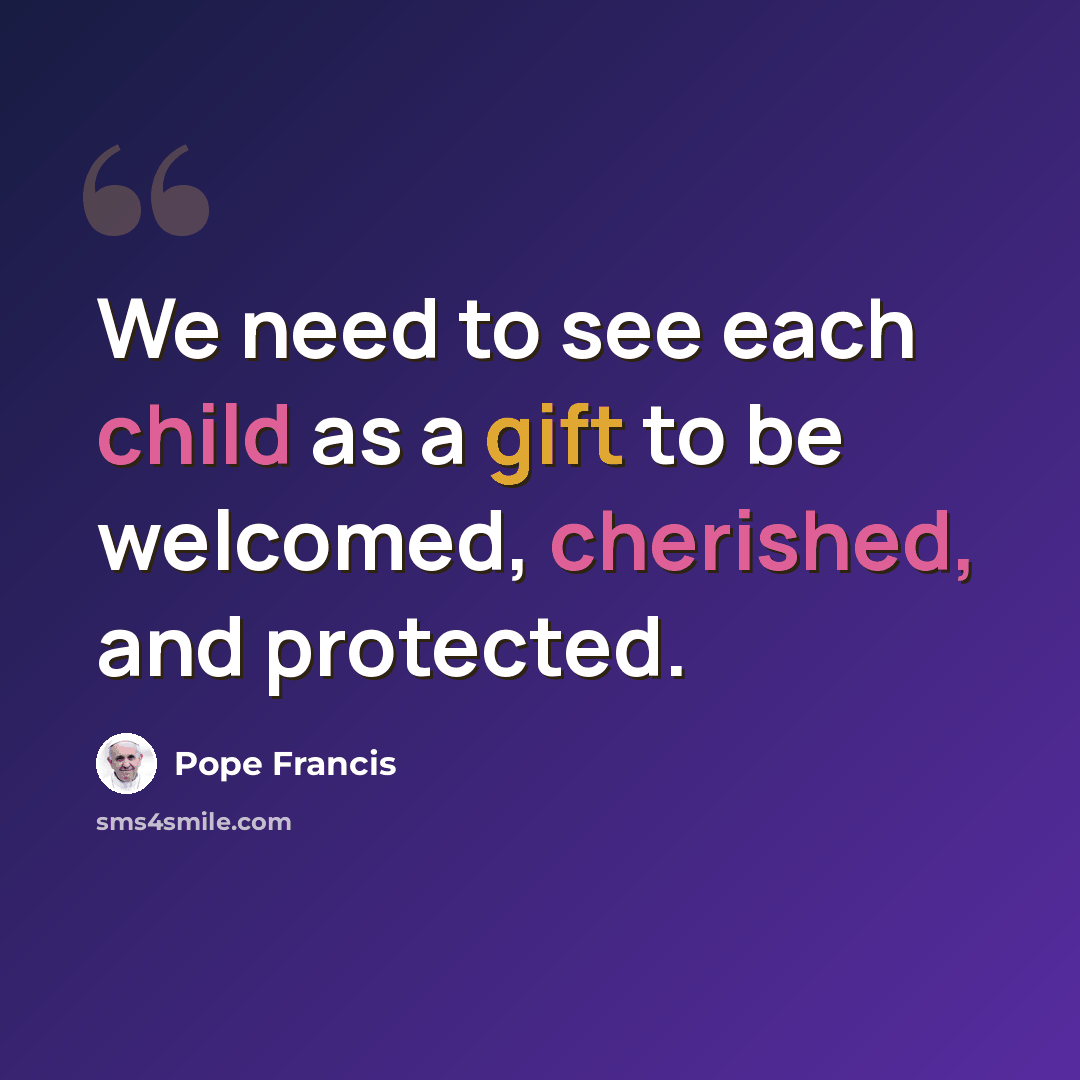 “We need to see each child as a gift to be welcomed, cherished, and protected.” quote by Pope Francis
