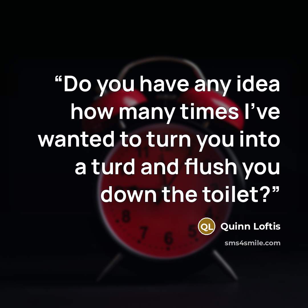 “Do you have any idea how many times I’ve wanted to turn you into a turd and flush you down the toilet?” quote by Quinn Loftis