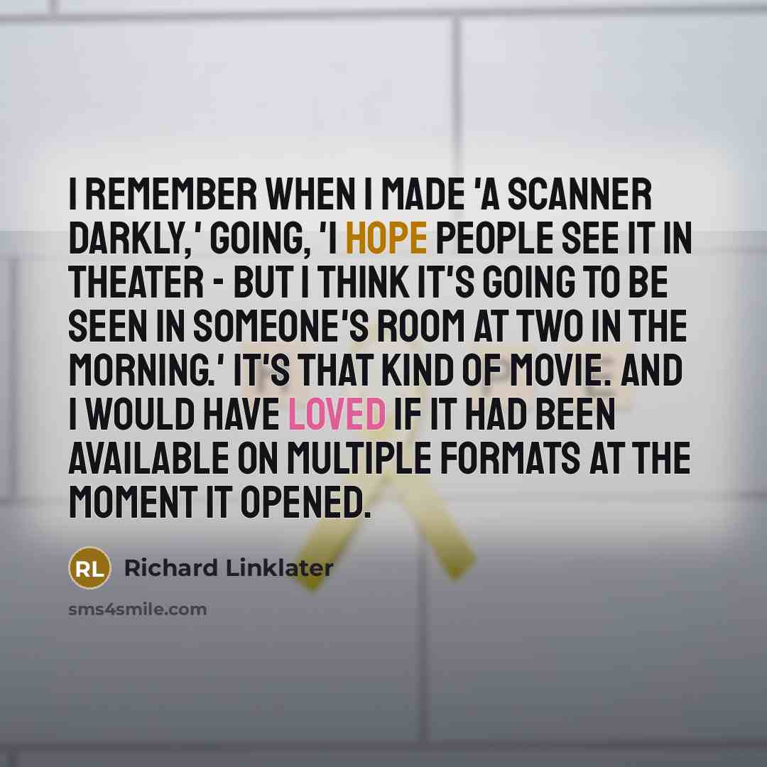 “I remember when I made 'A Scanner Darkly,' going, 'I hope people see it in theater - but I think it's going to be seen in someone's room at two in the morning.' It's that kind of movie. And I would have loved if it had been available on multiple formats at the moment it opened.” quote by Richard Linklater
