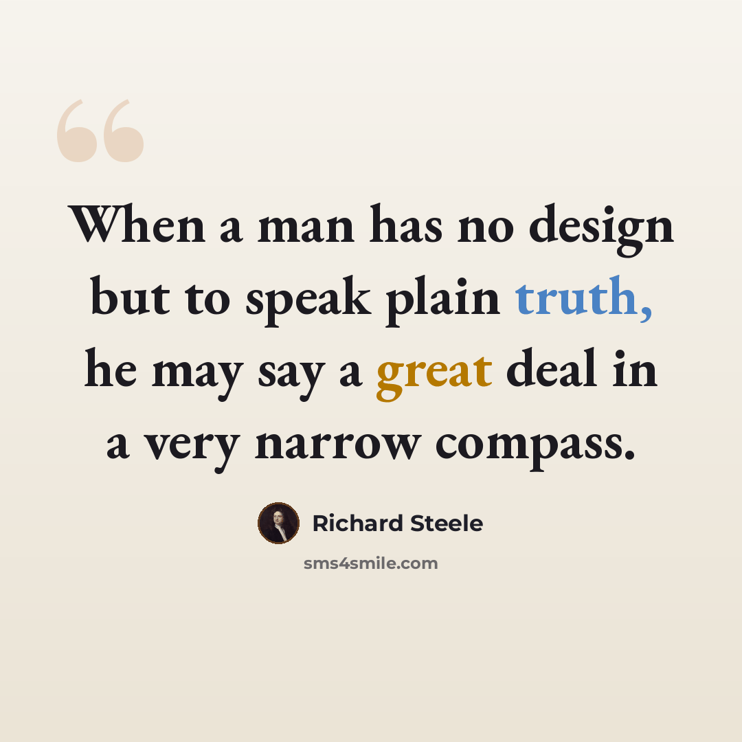 “When a man has no design but to speak plain truth, he may say a great deal in a very narrow compass.” quote by Richard Steele