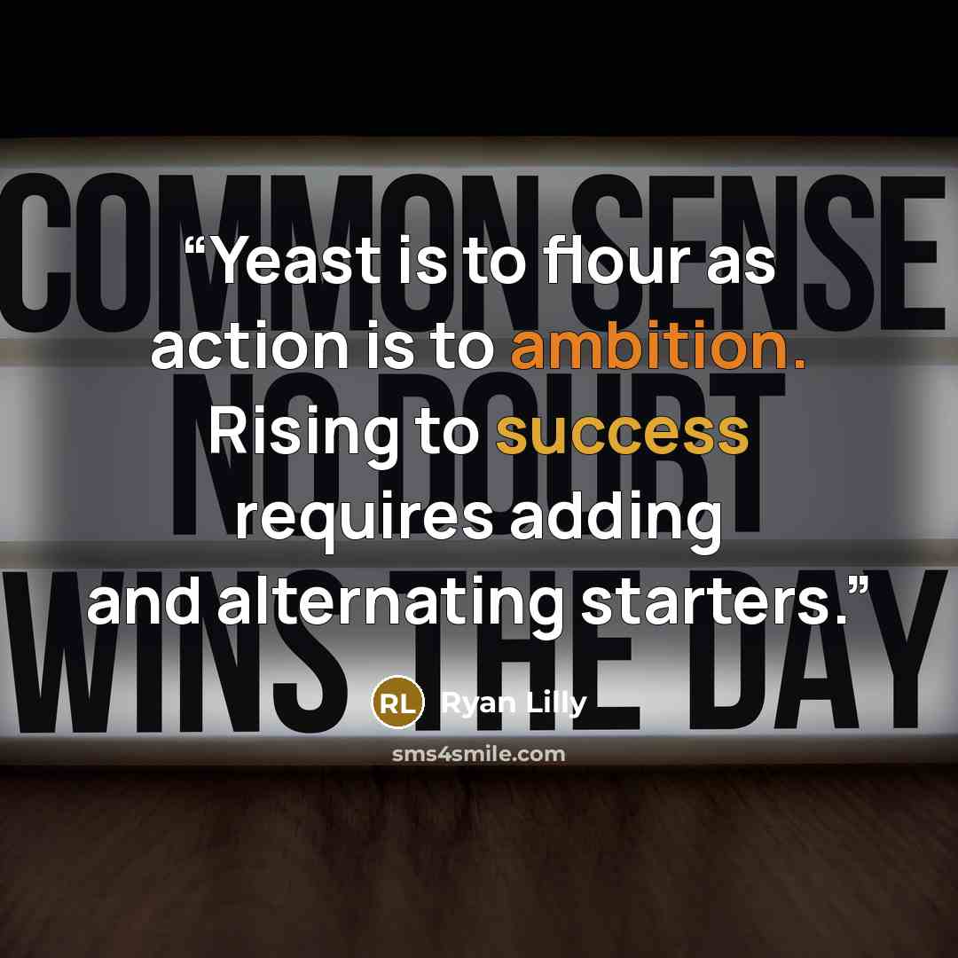 “Yeast is to flour as action is to ambition. Rising to success requires adding and alternating starters.” quote by Ryan Lilly