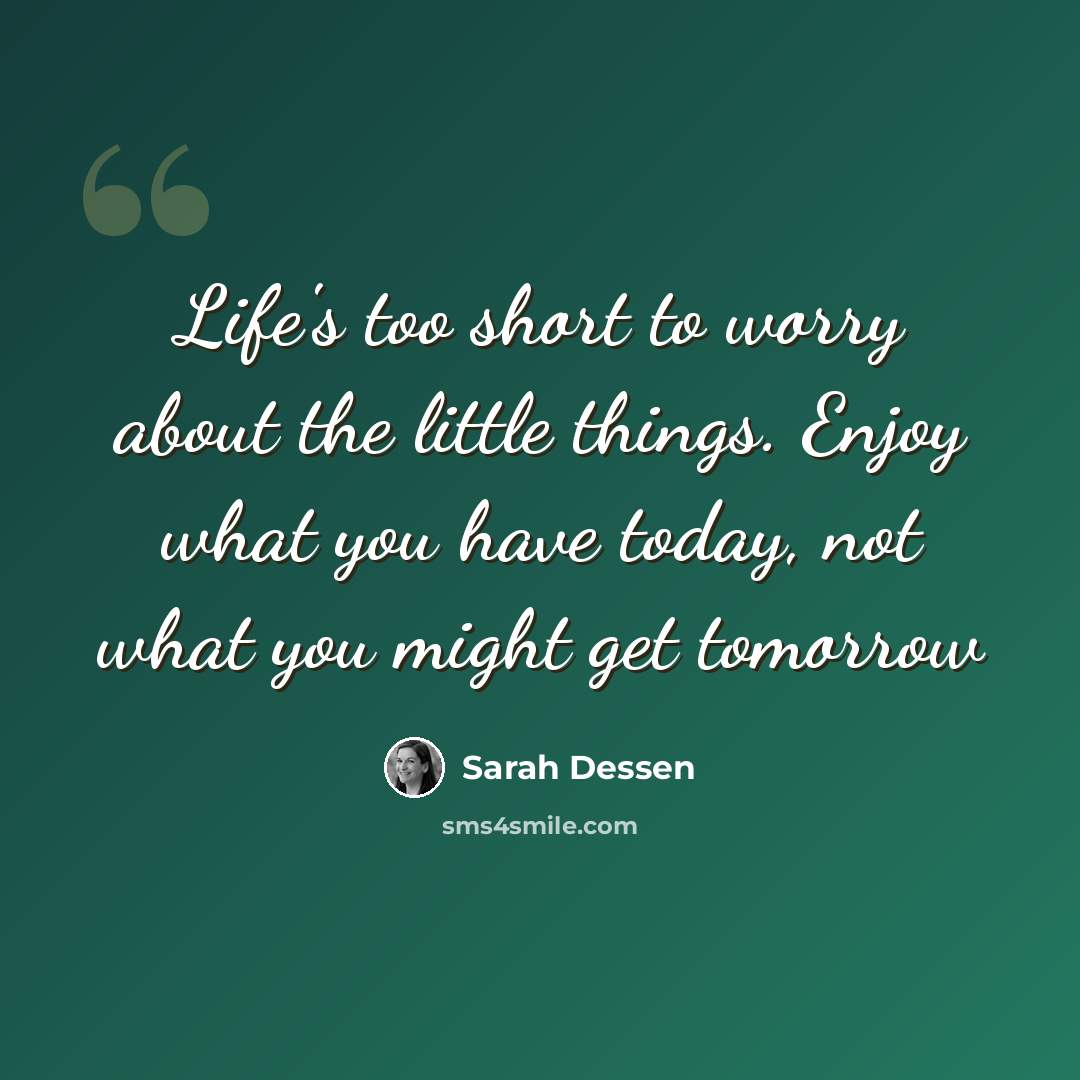 “Life's too short to worry about the little things. Enjoy what you have today, not what you might get tomorrow” quote by Sarah Dessen