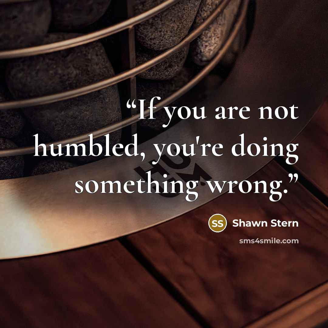 “If you are not humbled, you're doing something wrong.” quote by Shawn Stern