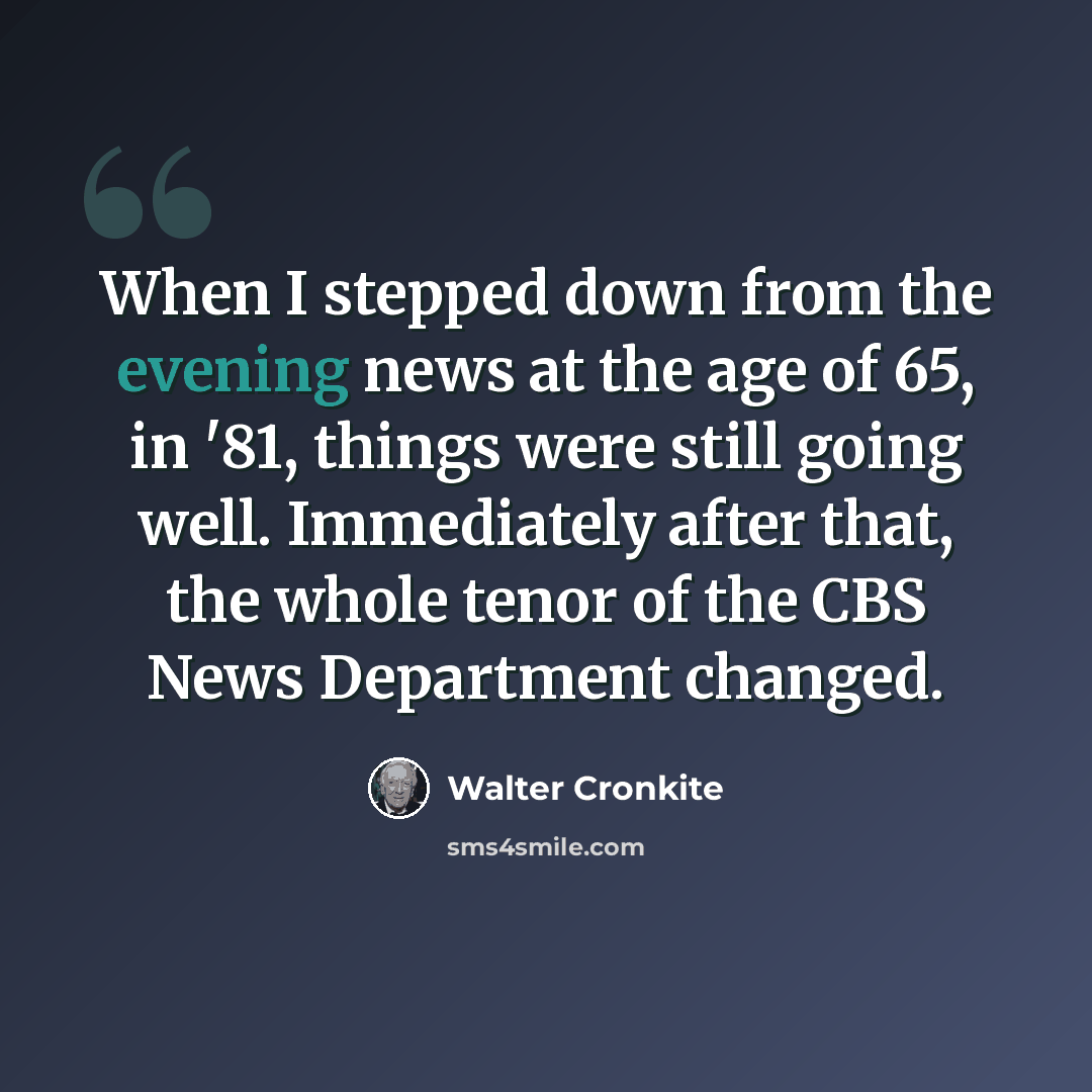 “When I stepped down from the evening news at the age of 65, in '81, things were still going well. Immediately after that, the whole tenor of the CBS News Department changed.” quote by Walter Cronkite