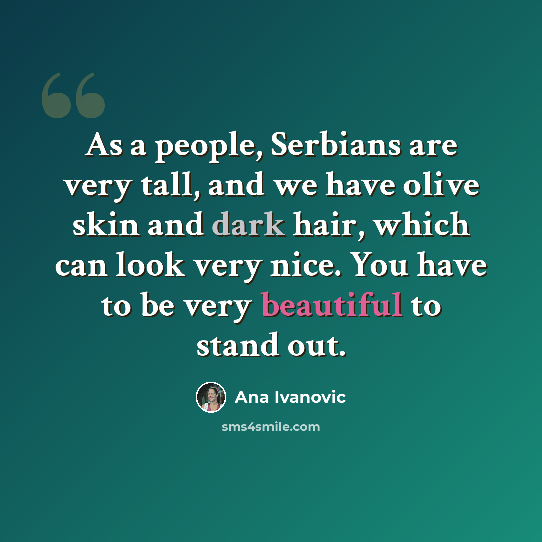 “As a people, Serbians are very tall, and we have olive skin and dark hair, which can look very nice. You have to be very beautiful to stand out.” quote by Ana Ivanovic