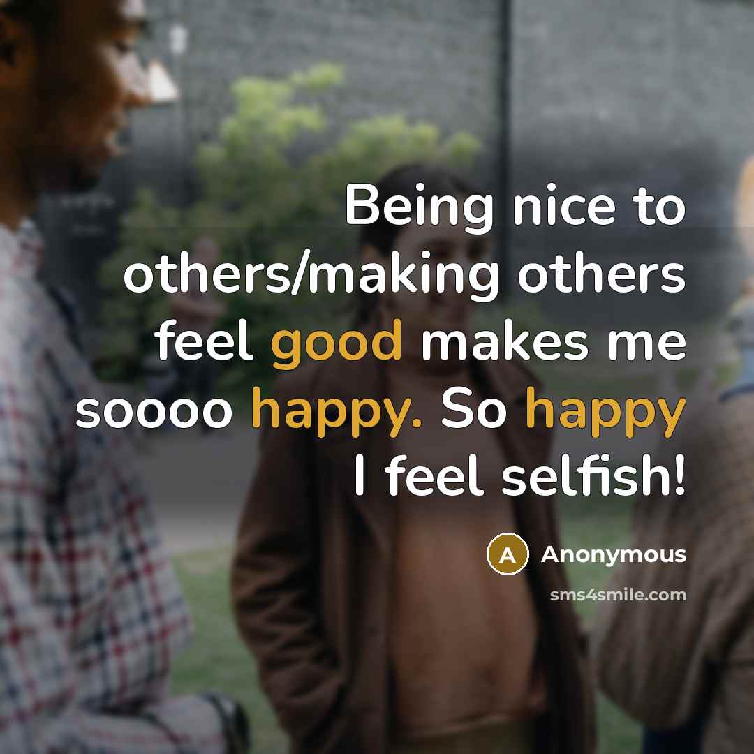 “Being nice to others/making others feel good makes me soooo happy. So happy I feel selfish!” quote by Anonymous