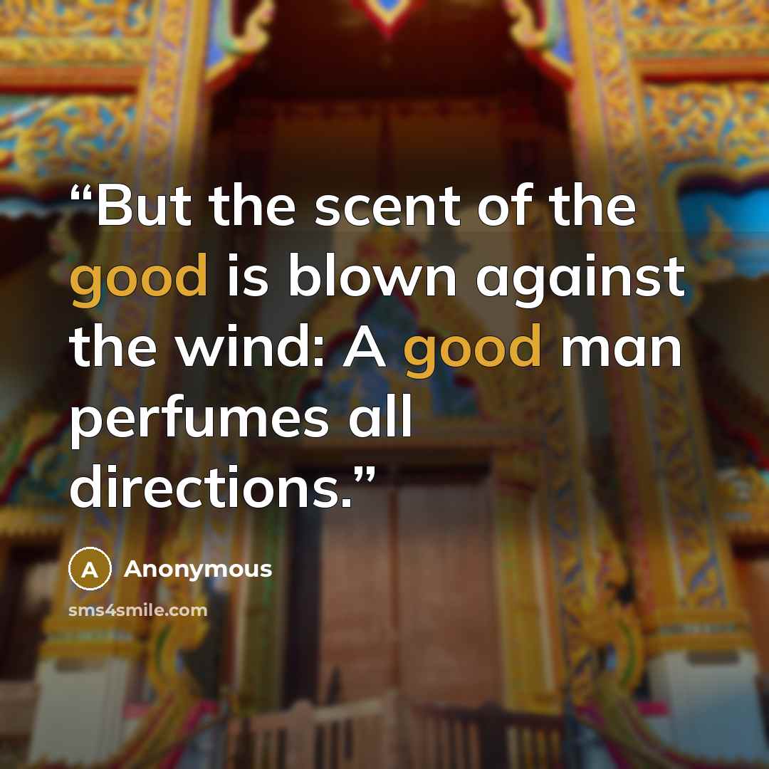 “But the scent of the good is blown against the wind: A good man perfumes all directions.” quote by Anonymous