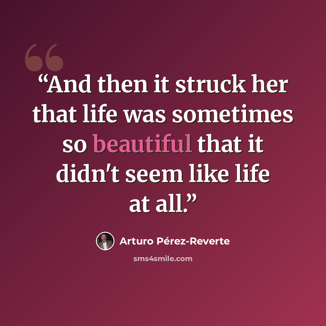 “And then it struck her that life was sometimes so beautiful that it didn't seem like life at all.” quote by Arturo Pérez-Reverte