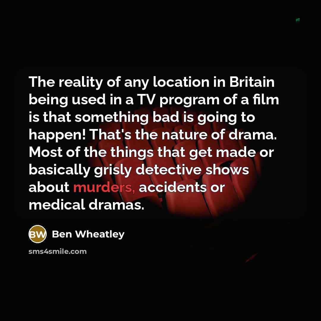 “The reality of any location in Britain being used in a TV program of a film is that something bad is going to happen! That's the nature of drama. Most of the things that get made or basically grisly detective shows about murders, accidents or medical dramas.” quote by Ben Wheatley