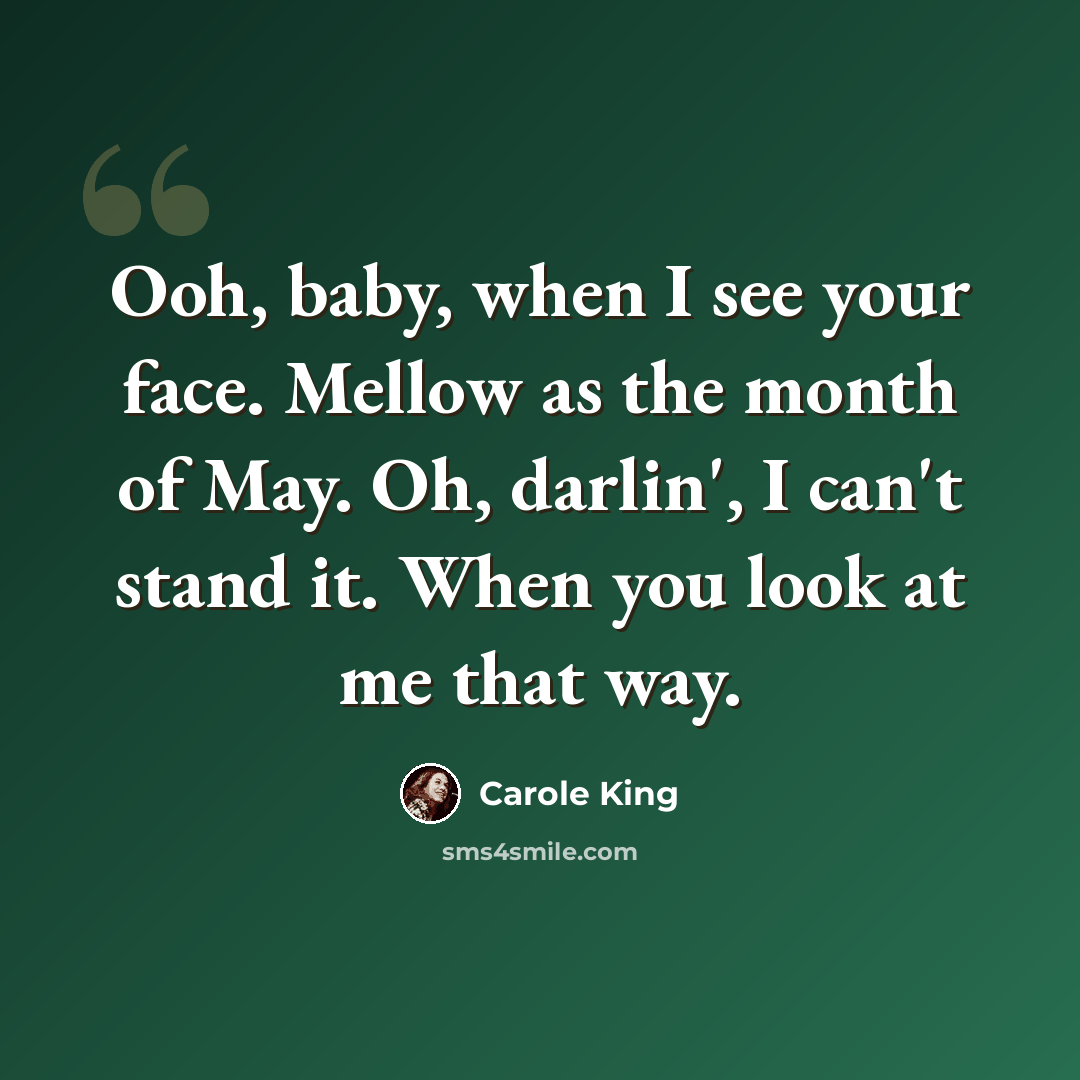 “Ooh, baby, when I see your face. Mellow as the month of May. Oh, darlin', I can't stand it. When you look at me that way.” quote by Carole King