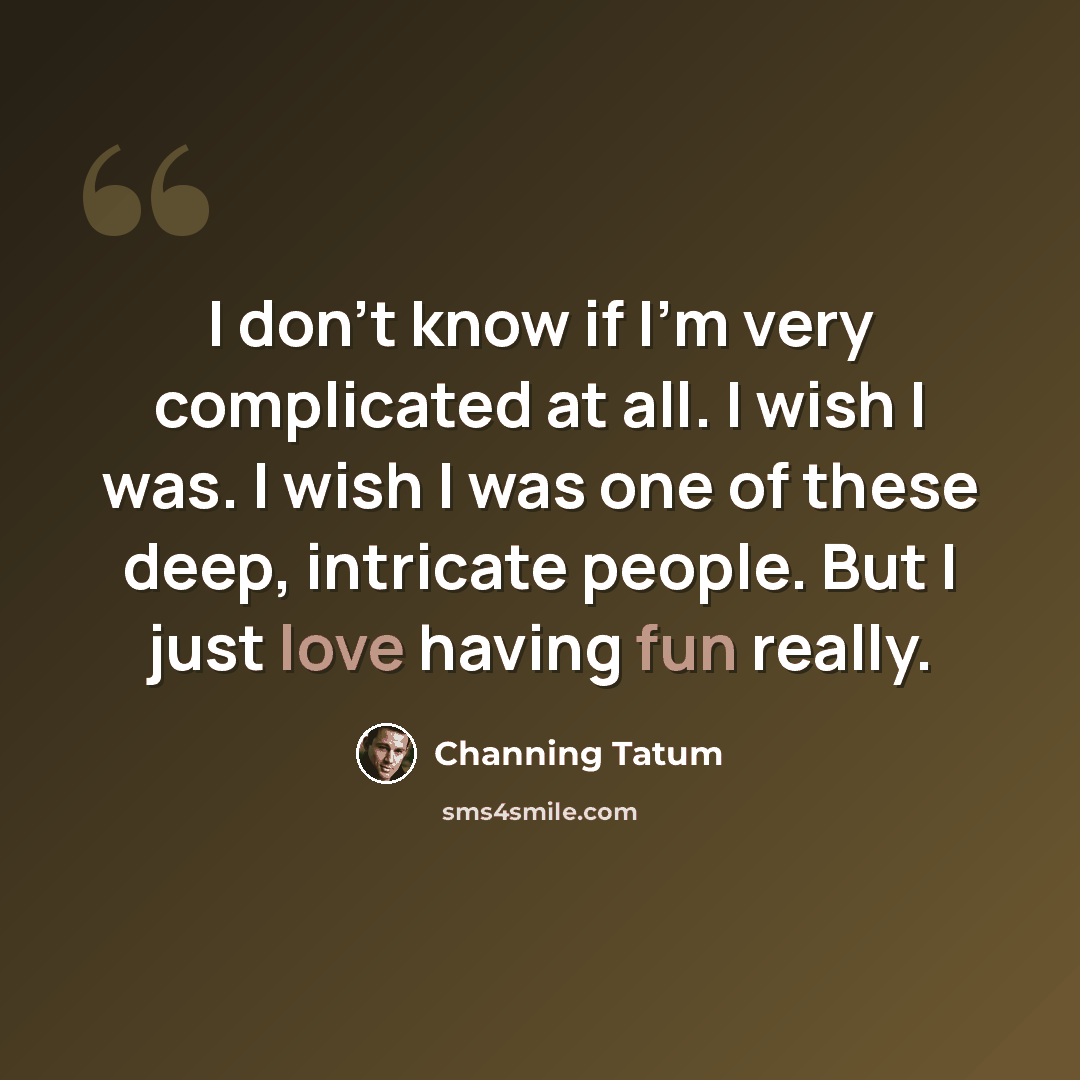 “I don't know if I'm very complicated at all. I wish I was. I wish I was one of these deep, intricate people. But I just love having fun really.” quote by Channing Tatum