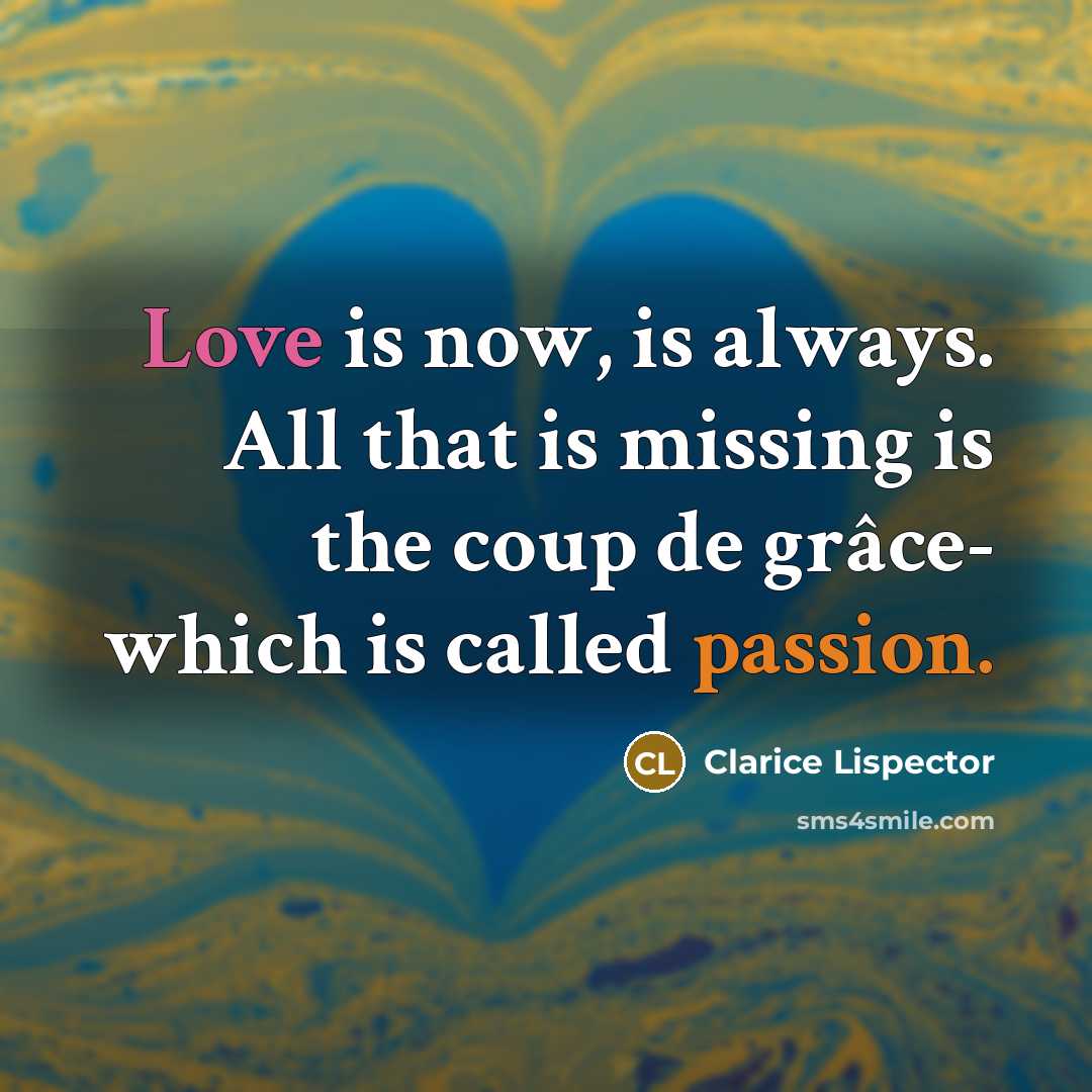 “Love is now, is always. All that is missing is the coup de grâce- which is called passion.” quote by Clarice Lispector