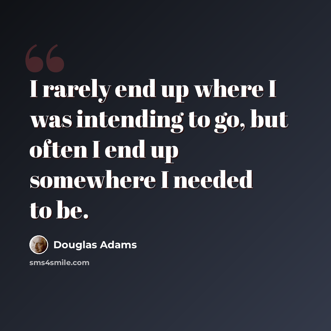 “I rarely end up where I was intending to go, but often I end up somewhere I needed to be.” quote by Douglas Adams