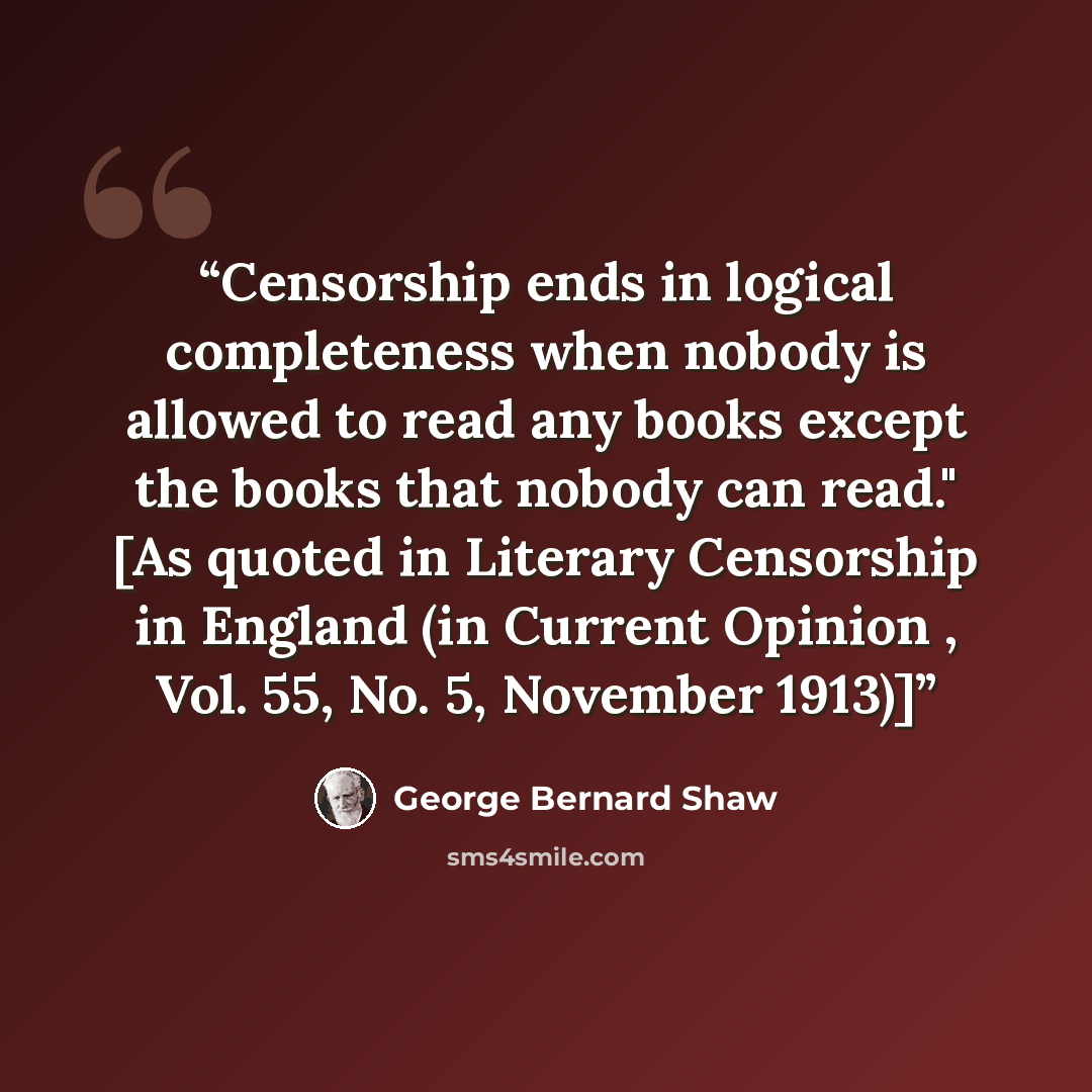 “Censorship ends in logical completeness when nobody is allowed to read any books except the books that nobody can read." [As quoted in Literary Censorship in England (in Current Opinion , Vol. 55, No. 5, November 1913)]” quote by George Bernard Shaw