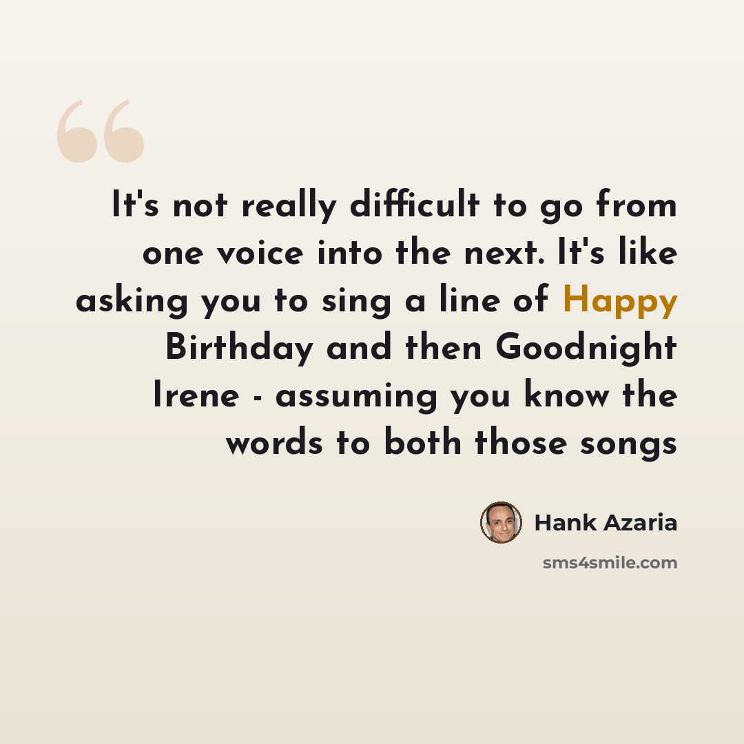 “It's not really difficult to go from one voice into the next. It's like asking you to sing a line of Happy Birthday and then Goodnight Irene - assuming you know the words to both those songs” quote by Hank Azaria