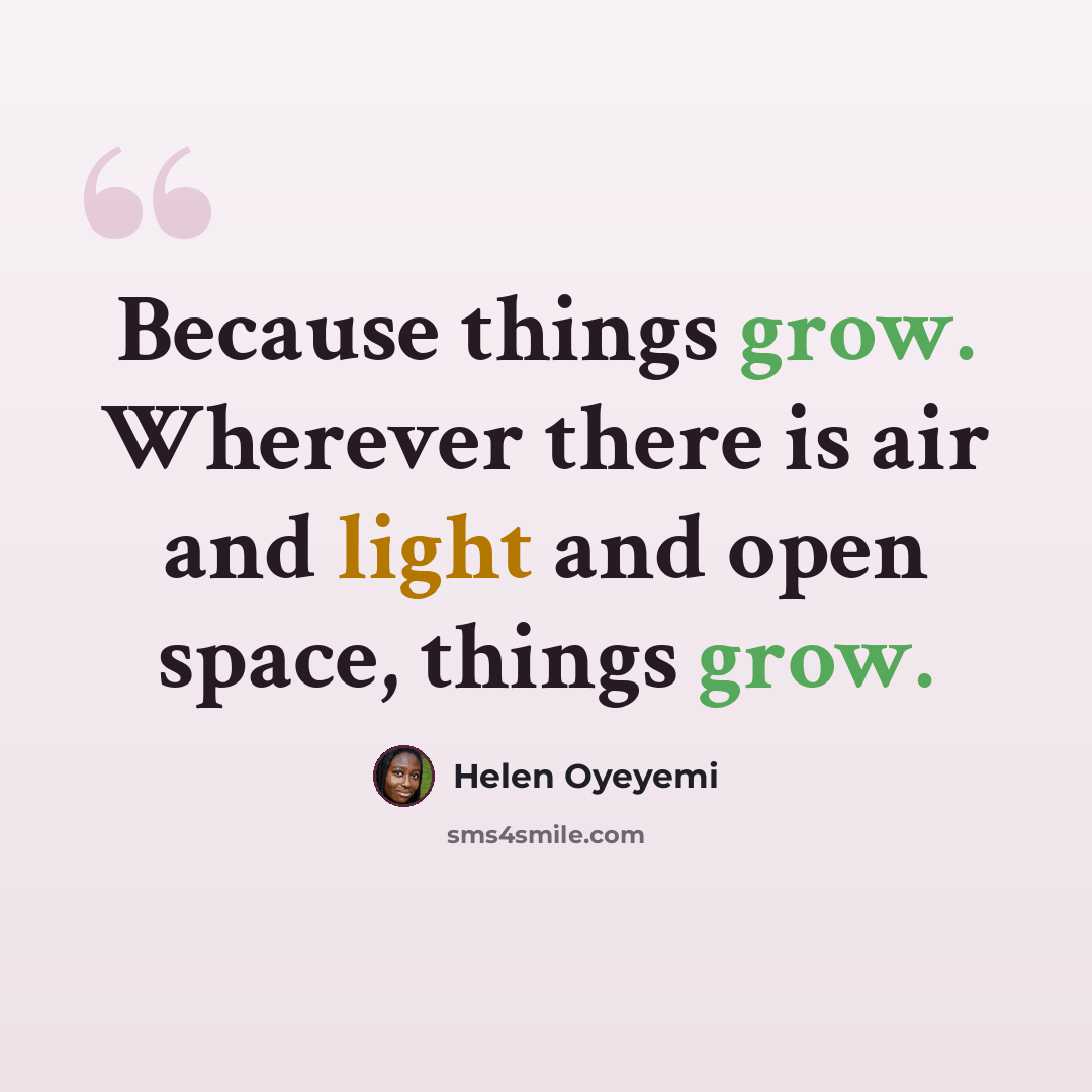 “Because things grow. Wherever there is air and light and open space, things grow.” quote by Helen Oyeyemi