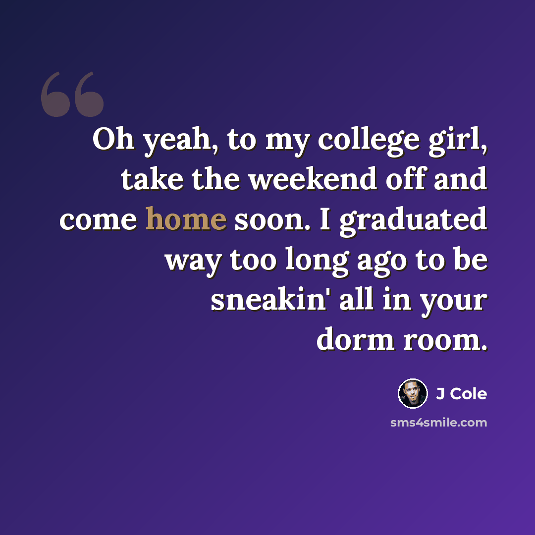 “Oh yeah, to my college girl, take the weekend off and come home soon. I graduated way too long ago to be sneakin' all in your dorm room.” quote by J Cole