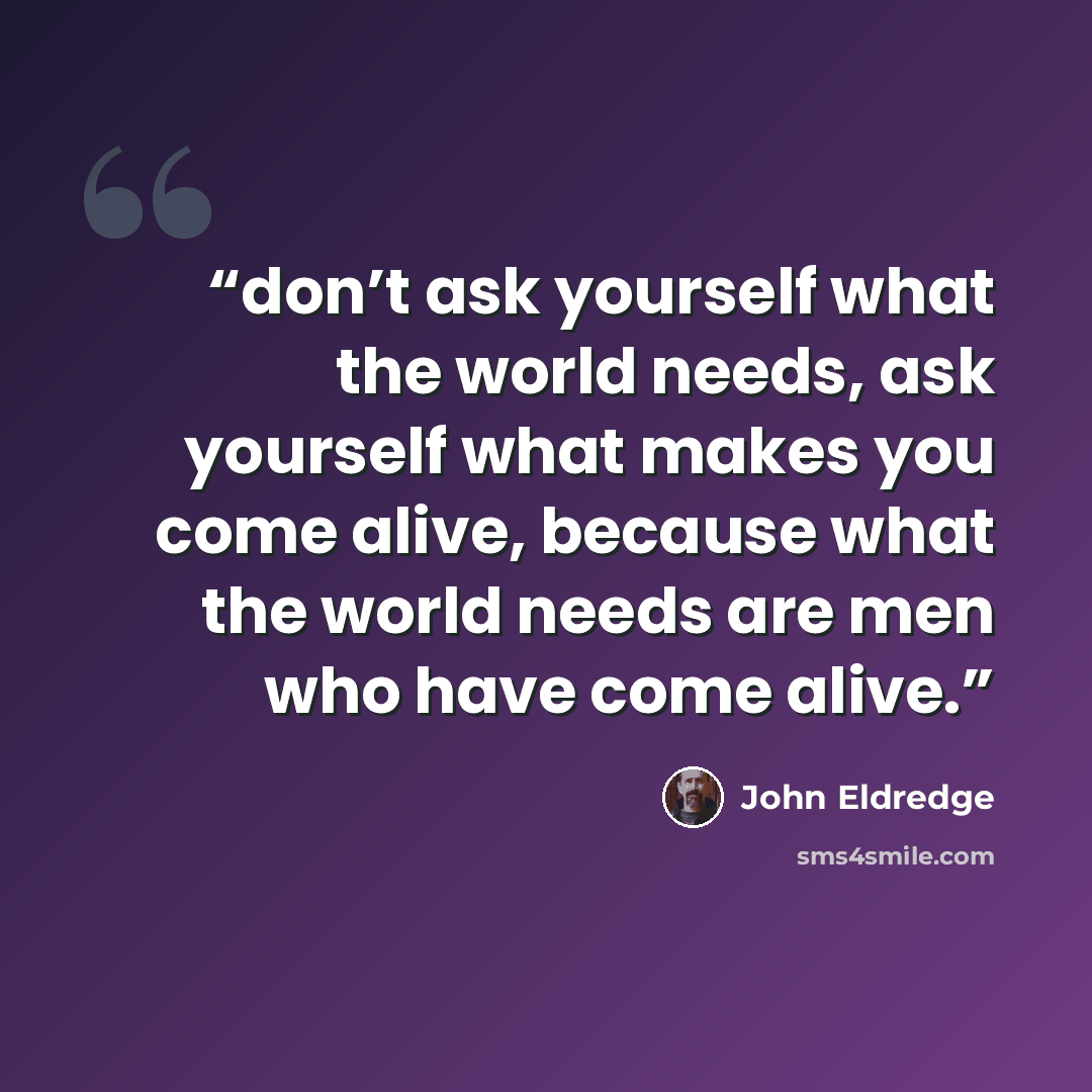 “don’t ask yourself what the world needs, ask yourself what makes you come alive, because what the world needs are men who have come alive.” quote by John Eldredge