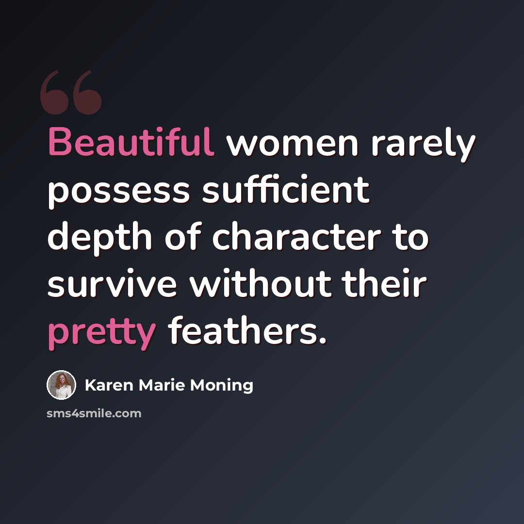 “Beautiful women rarely possess sufficient depth of character to survive without their pretty feathers.” quote by Karen Marie Moning