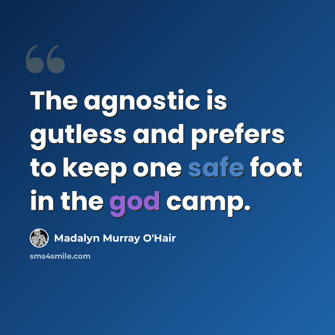 “The agnostic is gutless and prefers to keep one safe foot in the god camp.” quote by Madalyn Murray O'Hair