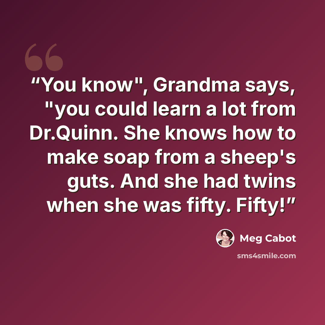 “You know", Grandma says, "you could learn a lot from Dr.Quinn. She knows how to make soap from a sheep's guts. And she had twins when she was fifty. Fifty!” quote by Meg Cabot