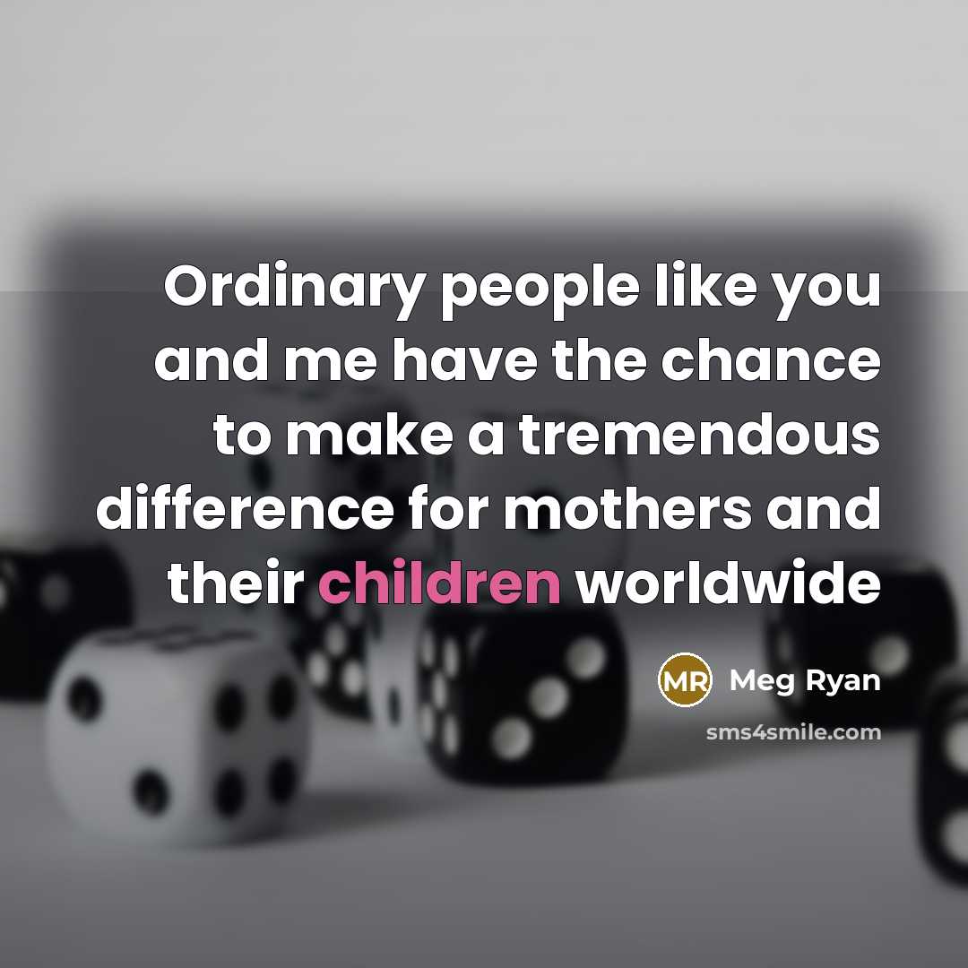 “Ordinary people like you and me have the chance to make a tremendous difference for mothers and their children worldwide” quote by Meg Ryan