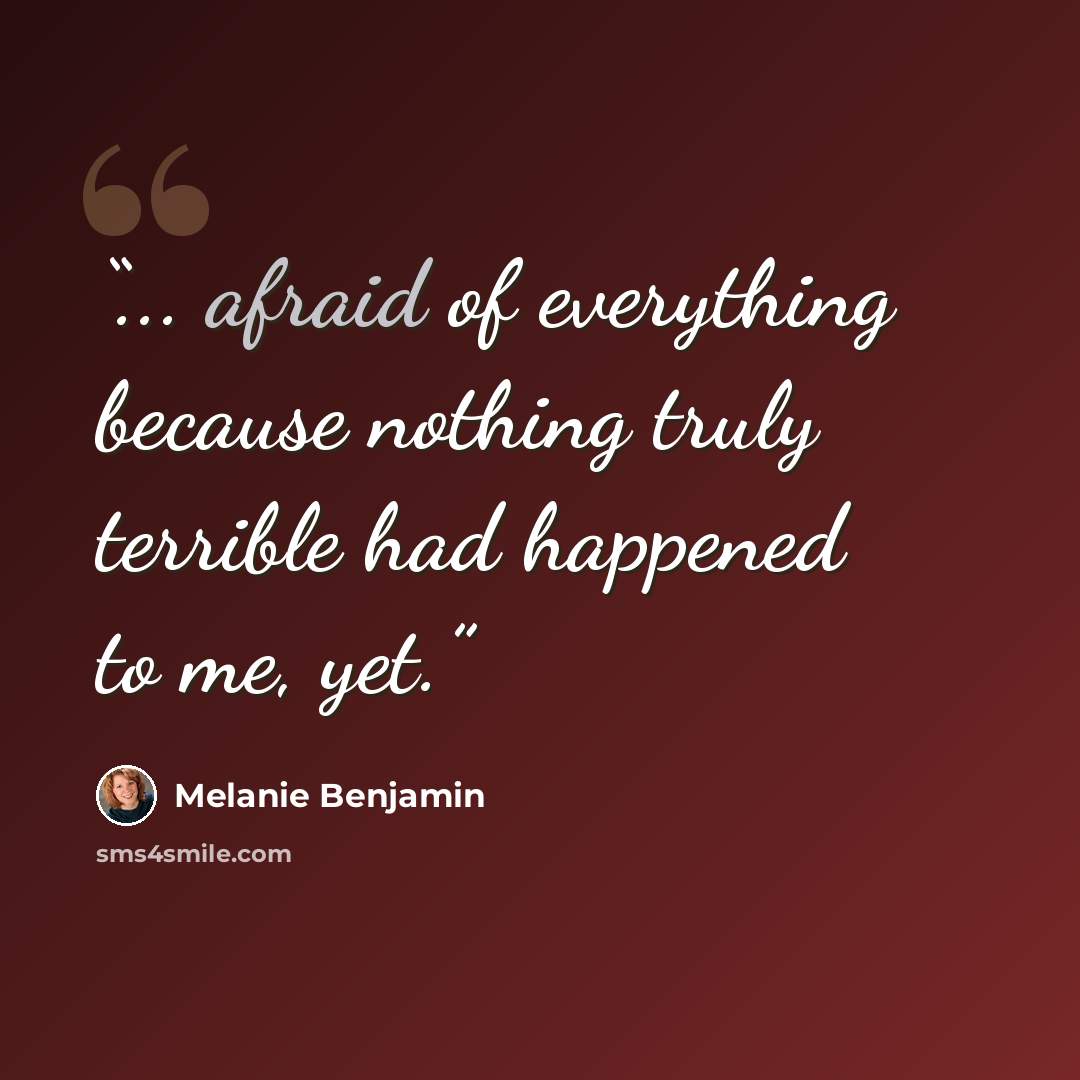 “... afraid of everything because nothing truly terrible had happened to me, yet.” quote by Melanie Benjamin