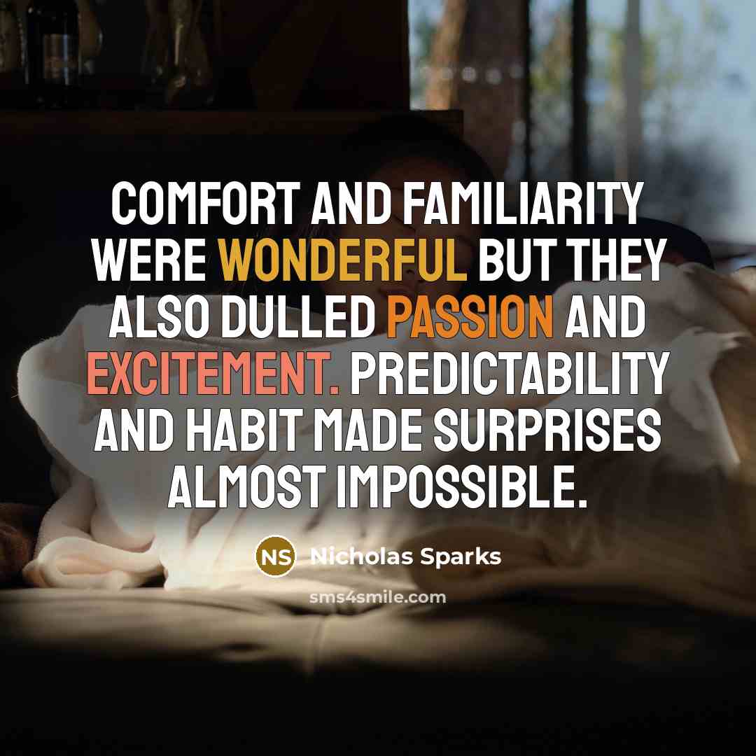 “Comfort and familiarity were wonderful but they also dulled passion and excitement. Predictability and habit made surprises almost impossible.” quote by Nicholas Sparks