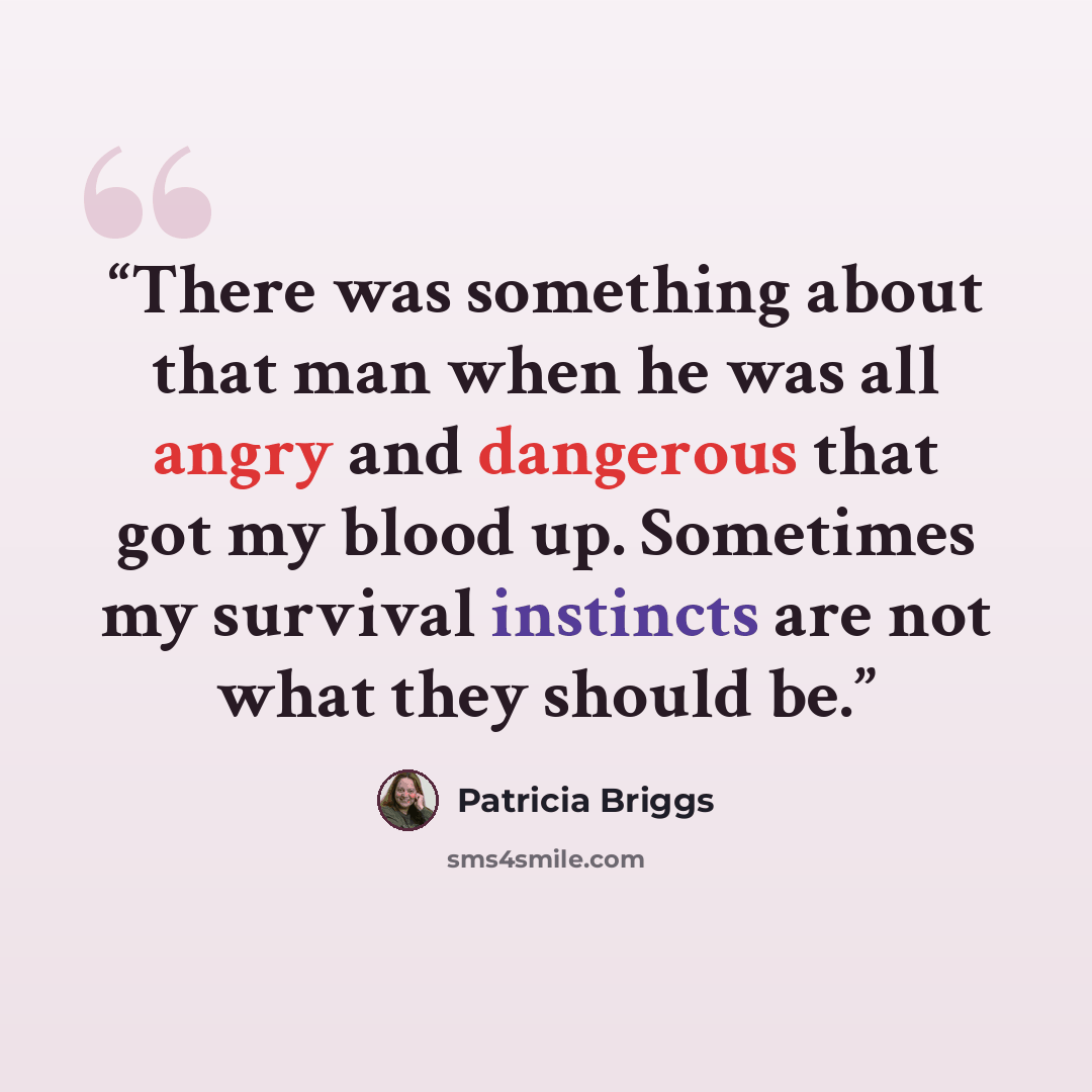“There was something about that man when he was all angry and dangerous that got my blood up. Sometimes my survival instincts are not what they should be.” quote by Patricia Briggs