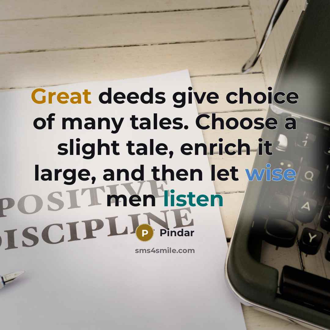 “Great deeds give choice of many tales. Choose a slight tale, enrich it large, and then let wise men listen” quote by Pindar