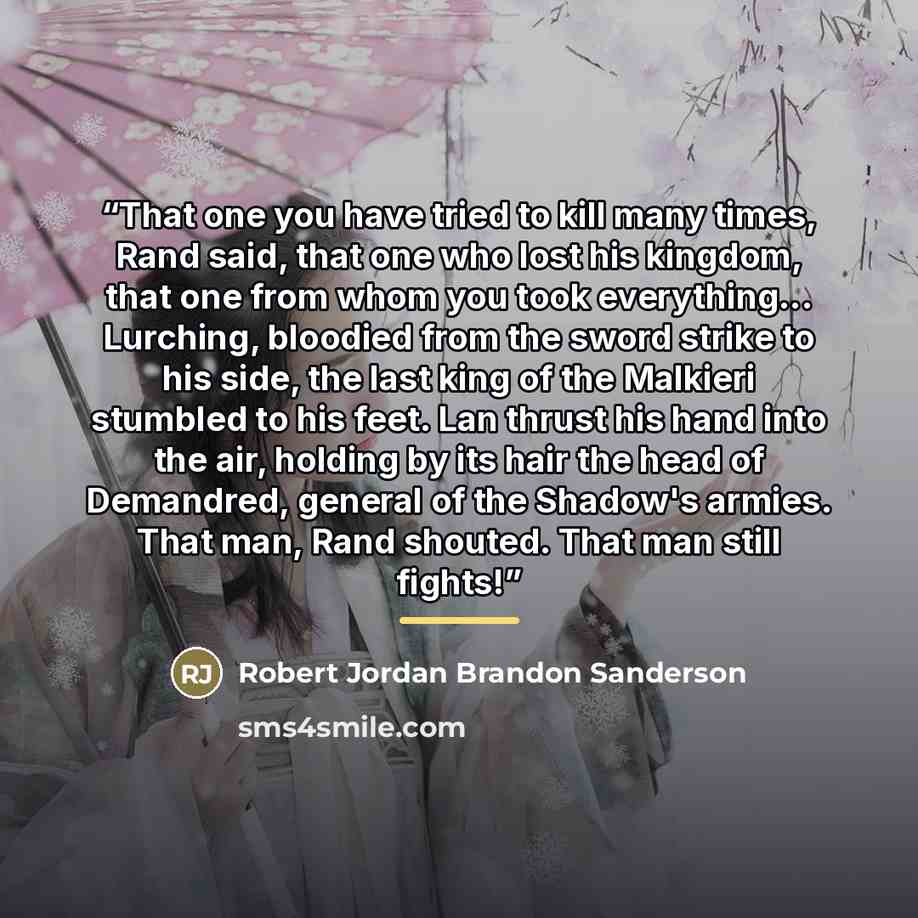 “That one you have tried to kill many times, Rand said, that one who lost his kingdom, that one from whom you took everything... Lurching, bloodied from the sword strike to his side, the last king of the Malkieri stumbled to his feet. Lan thrust his hand into the air, holding by its hair the head…” quote by Robert Jordan Brandon Sanderson