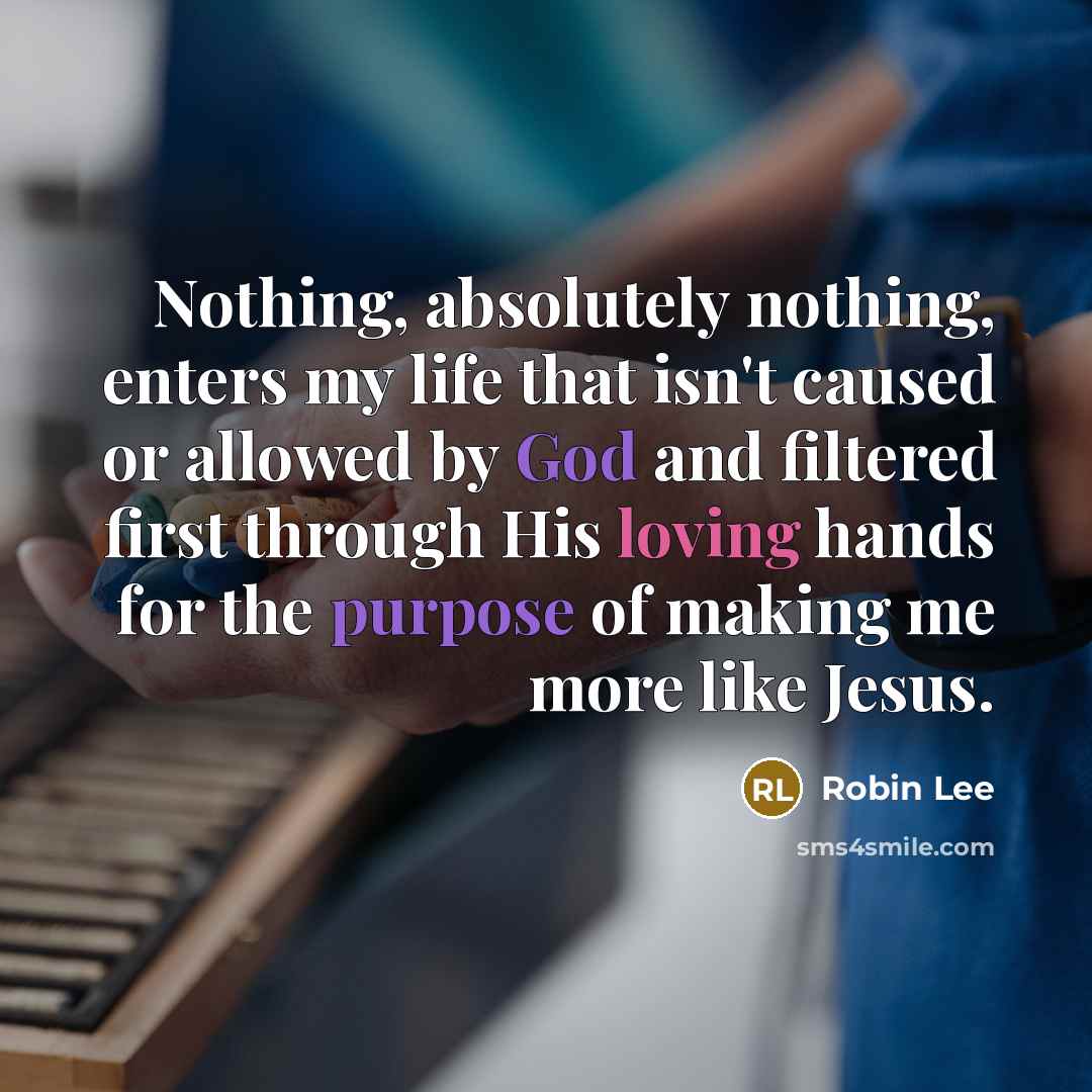 “Nothing, absolutely nothing, enters my life that isn't caused or allowed by God and filtered first through His loving hands for the purpose of making me more like Jesus.” quote by Robin Lee
