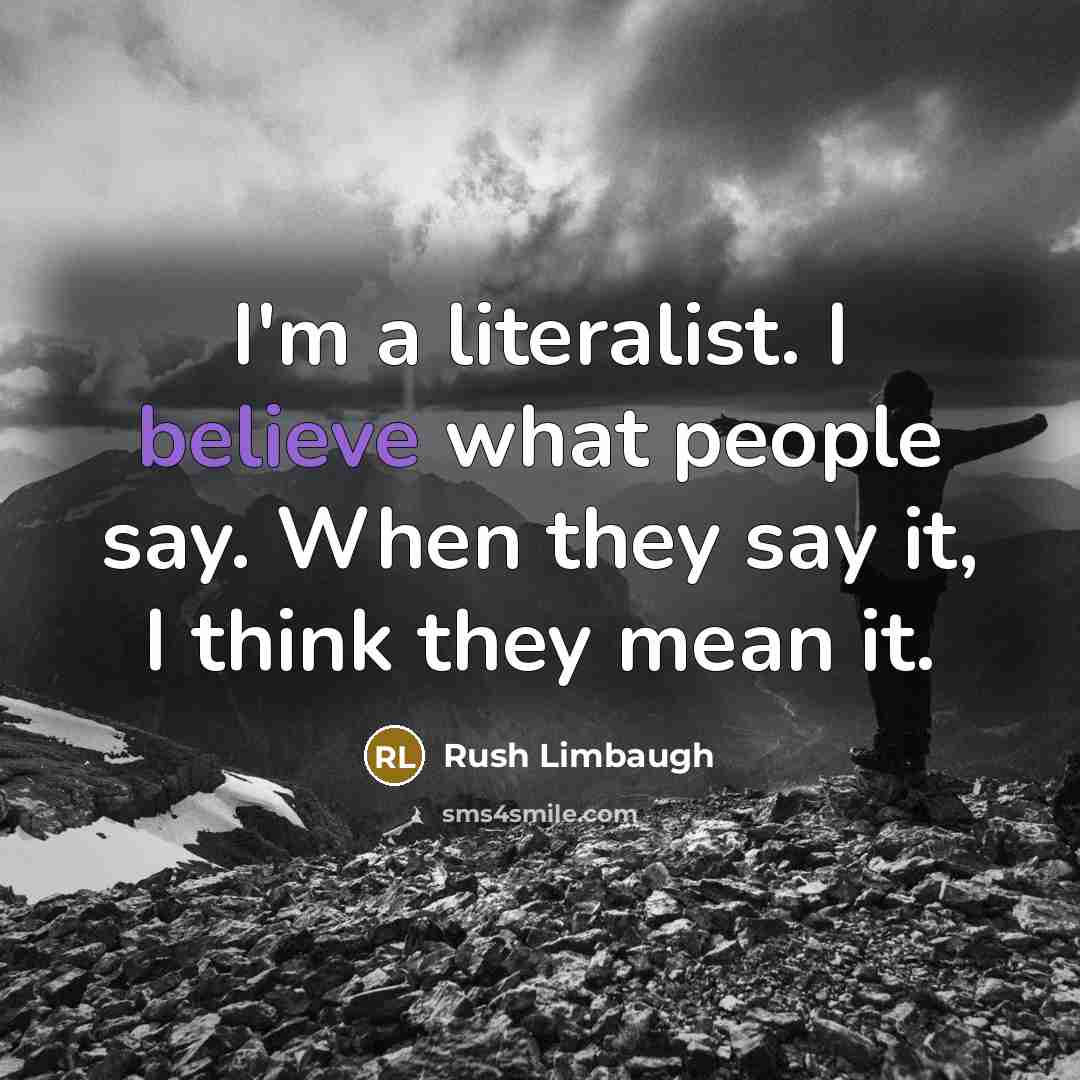 “I'm a literalist. I believe what people say. When they say it, I think they mean it.” quote by Rush Limbaugh