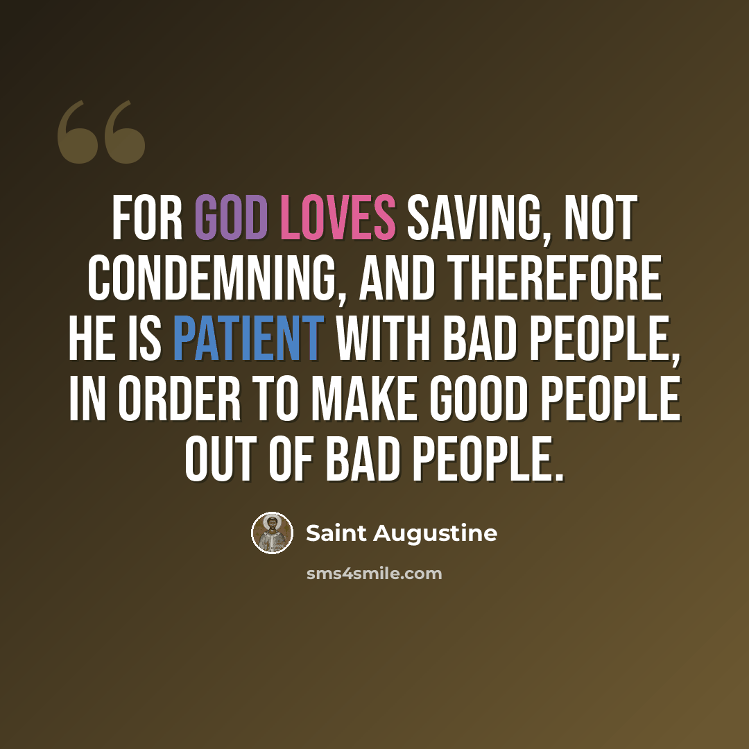 “For God loves saving, not condemning, and therefore He is patient with bad people, in order to make good people out of bad people.” quote by Saint Augustine
