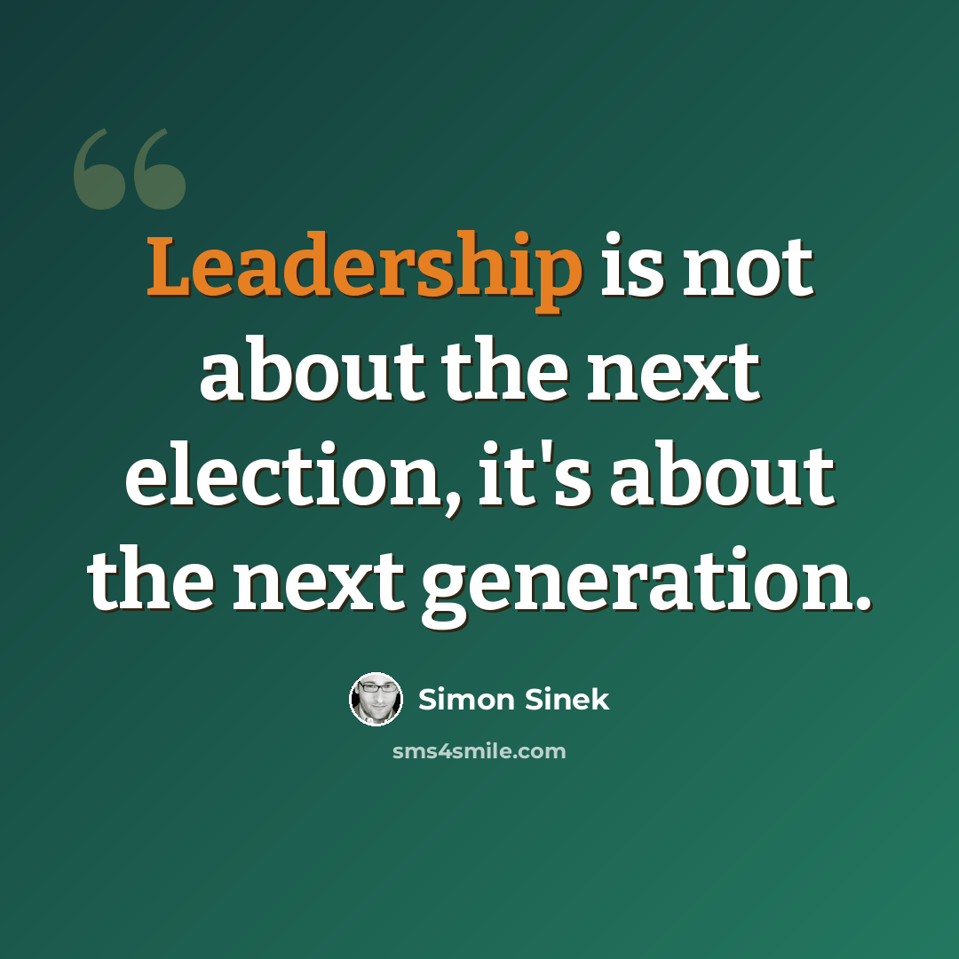 “Leadership is not about the next election, it's about the next generation.” quote by Simon Sinek