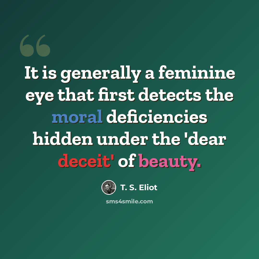 “It is generally a feminine eye that first detects the moral deficiencies hidden under the 'dear deceit' of beauty.” quote by T. S. Eliot
