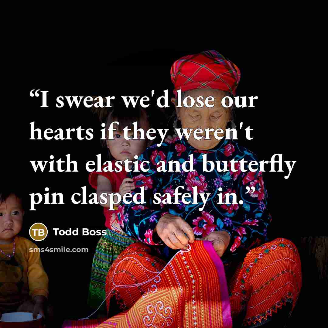 “I swear we'd lose our hearts if they weren't with elastic and butterfly pin clasped safely in.” quote by Todd Boss