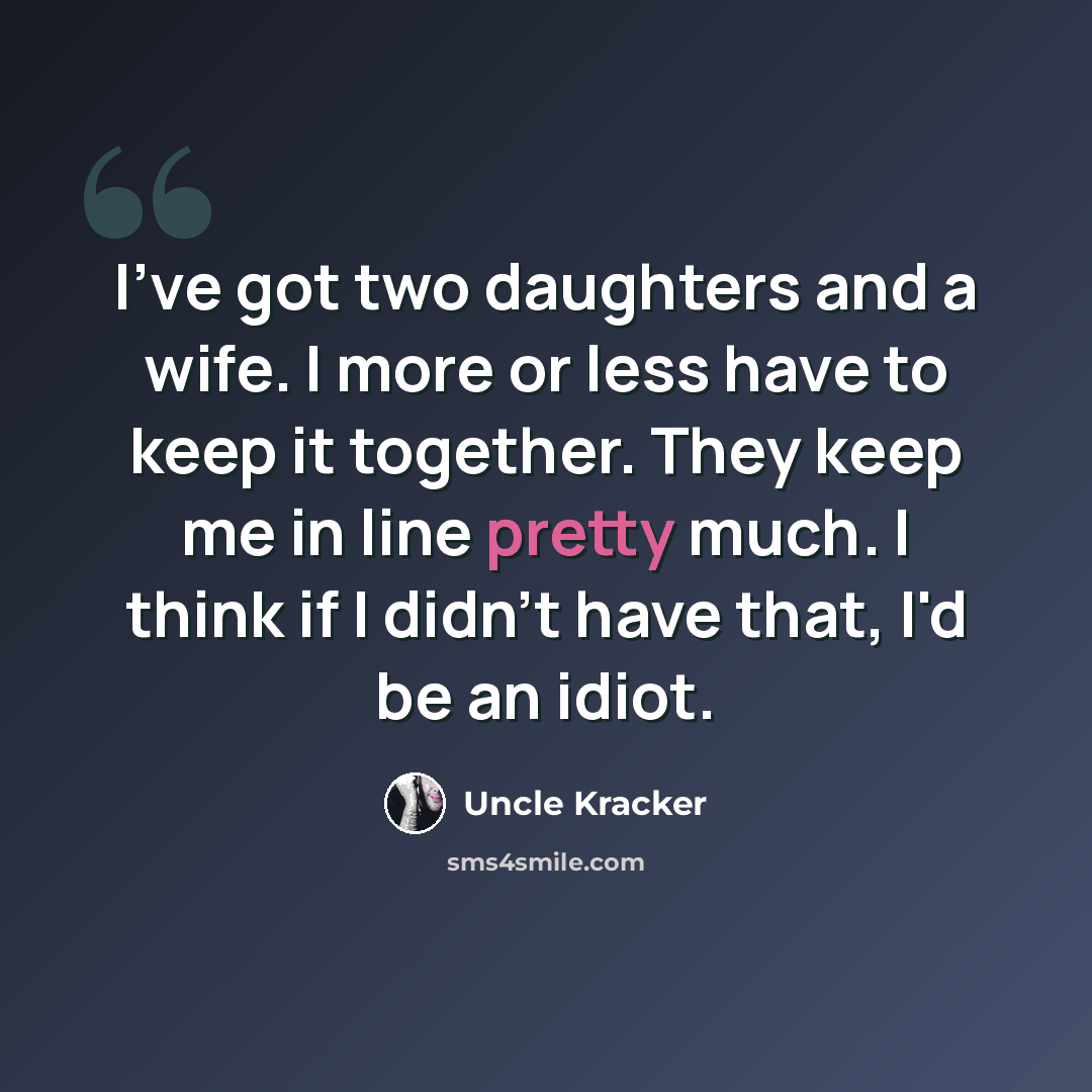 “I've got two daughters and a wife. I more or less have to keep it together. They keep me in line pretty much. I think if I didn't have that, I'd be an idiot.” quote by Uncle Kracker