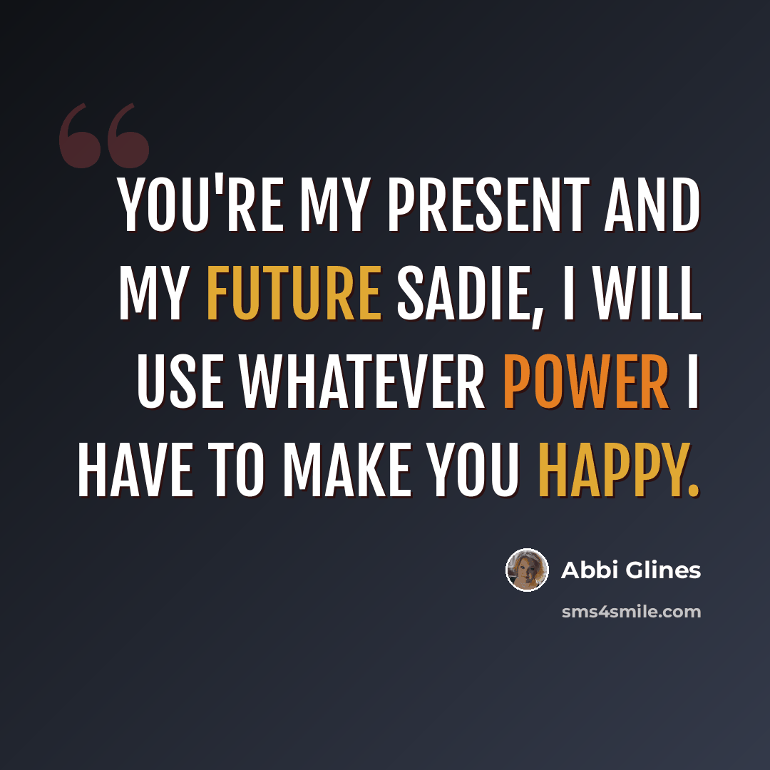“You're my present and my future Sadie, I will use whatever power I have to make you happy.” quote by Abbi Glines