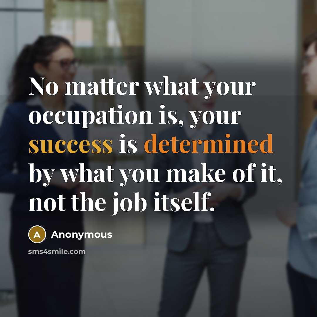 “No matter what your occupation is, your success is determined by what you make of it, not the job itself.” quote by Anonymous