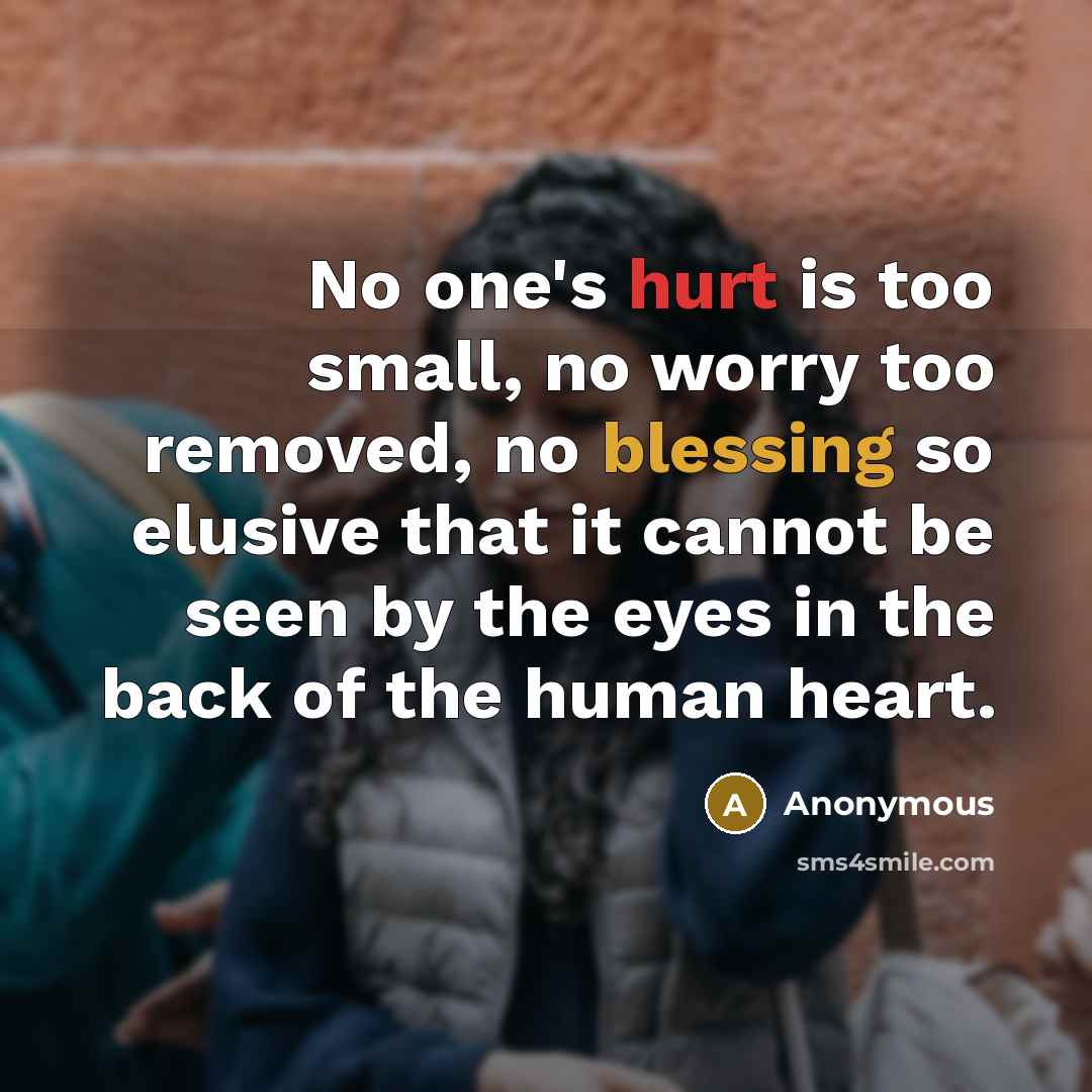 “No one's hurt is too small, no worry too removed, no blessing so elusive that it cannot be seen by the eyes in the back of the human heart.” quote by Anonymous