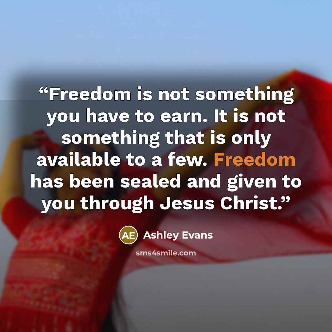 “Freedom is not something you have to earn. It is not something that is only available to a few. Freedom has been sealed and given to you through Jesus Christ.” quote by Ashley Evans