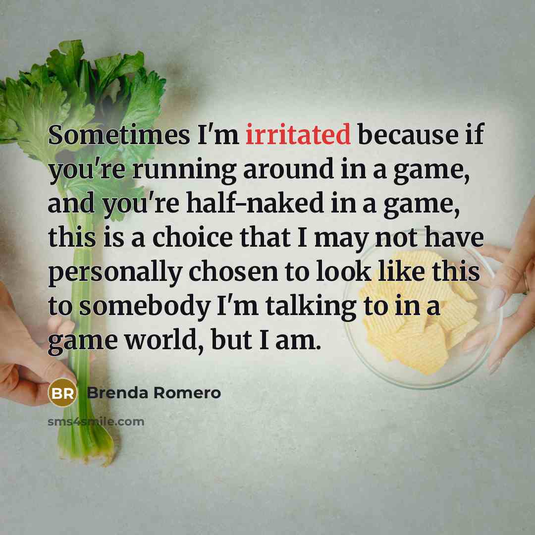 “Sometimes I'm irritated because if you're running around in a game, and you're half-naked in a game, this is a choice that I may not have personally chosen to look like this to somebody I'm talking to in a game world, but I am.” quote by Brenda Romero