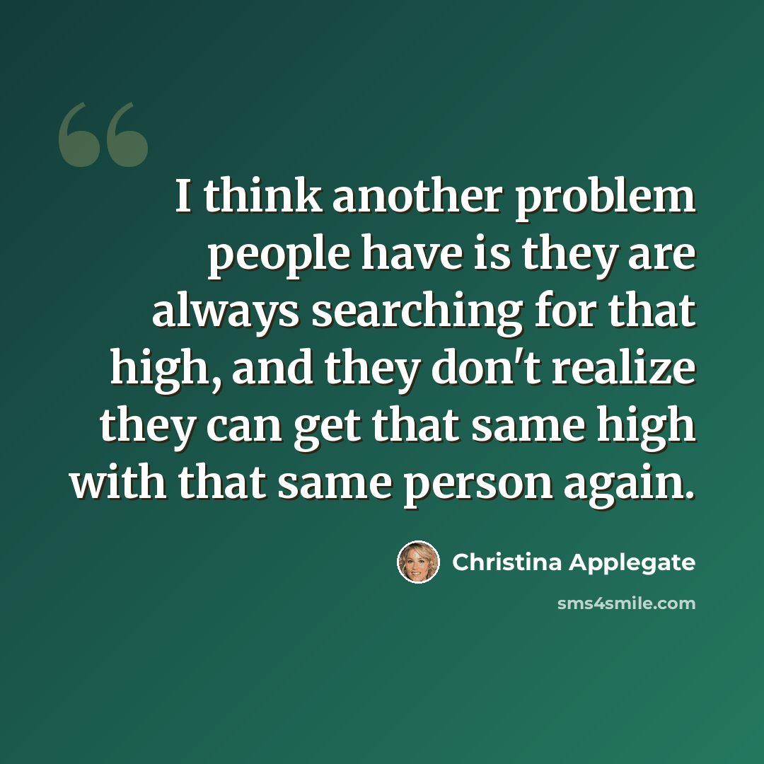 “I think another problem people have is they are always searching for that high, and they don't realize they can get that same high with that same person again.” quote by Christina Applegate