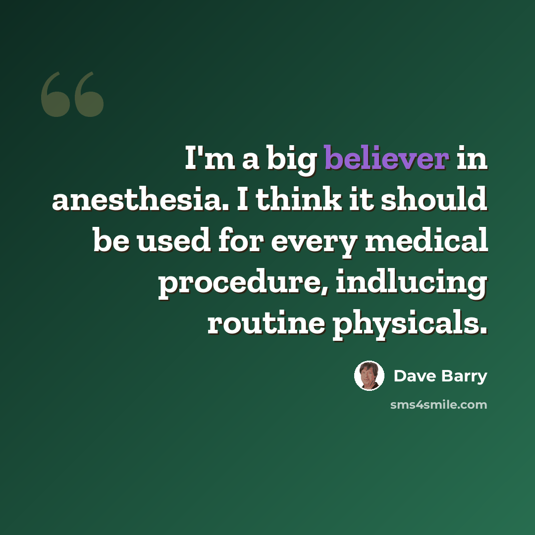 “I'm a big believer in anesthesia. I think it should be used for every medical procedure, indlucing routine physicals.” quote by Dave Barry