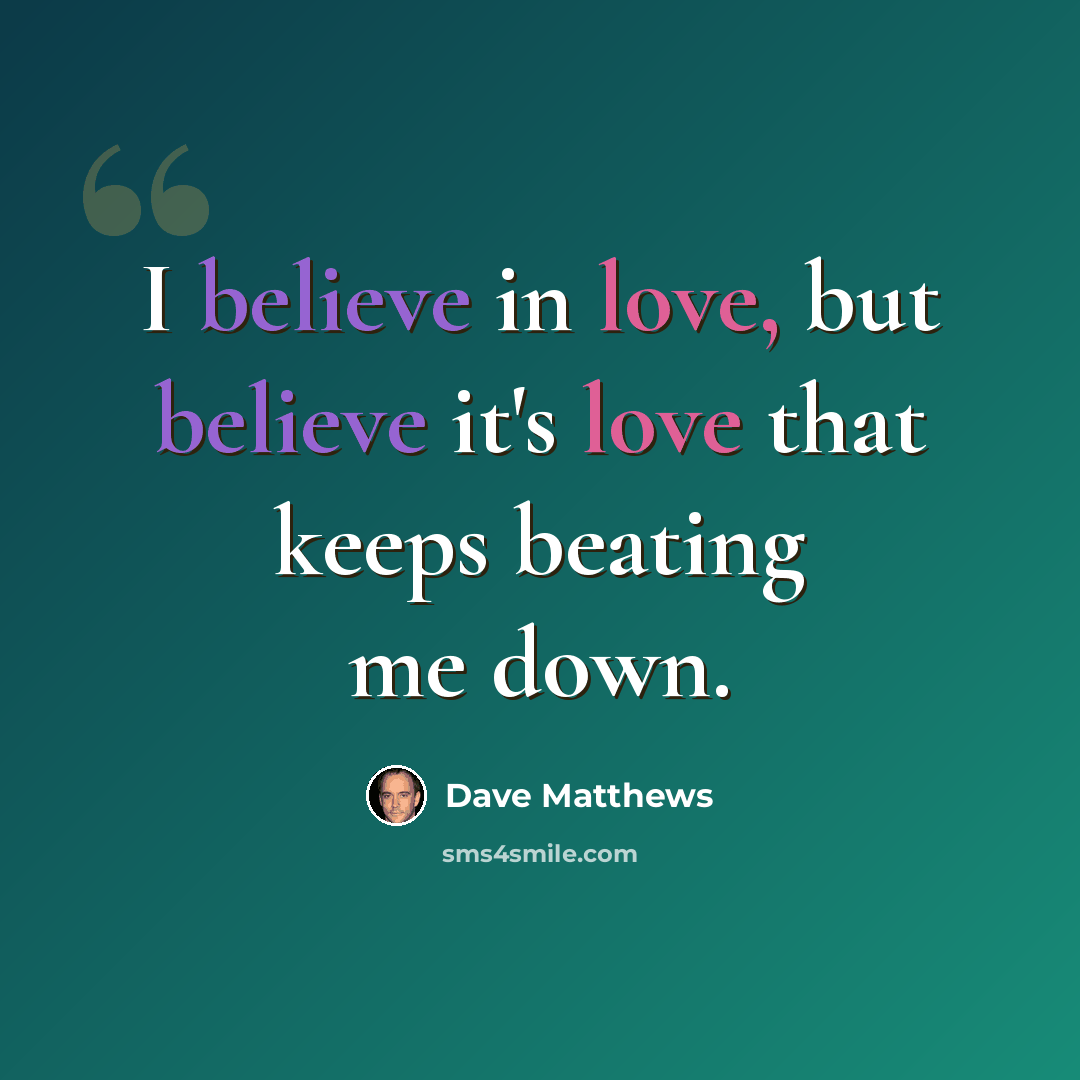 “I believe in love, but believe it's love that keeps beating me down.” quote by Dave Matthews