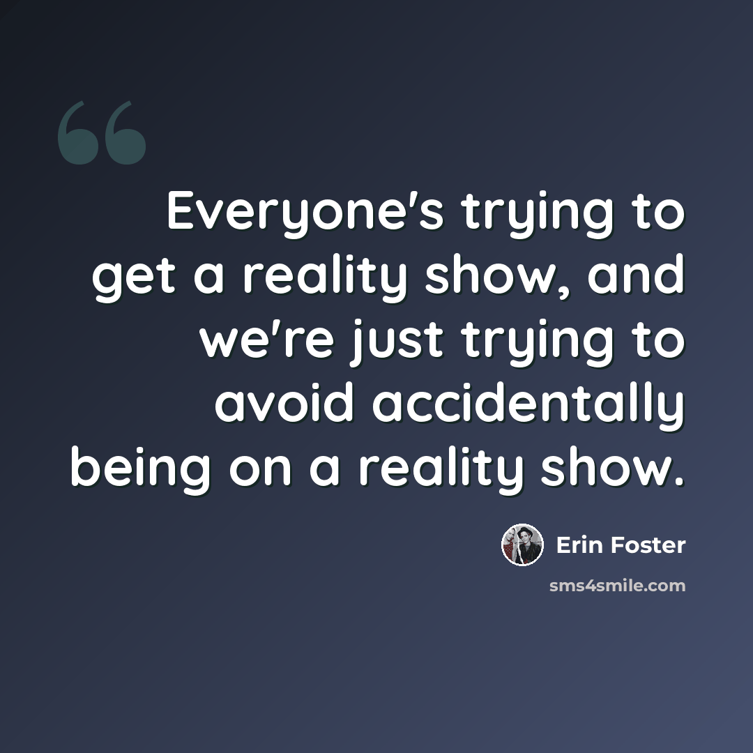 “Everyone's trying to get a reality show, and we're just trying to avoid accidentally being on a reality show.” quote by Erin Foster