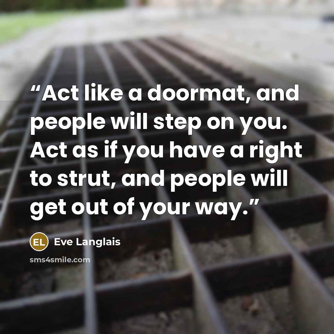 “Act like a doormat, and people will step on you. Act as if you have a right to strut, and people will get out of your way.” quote by Eve Langlais