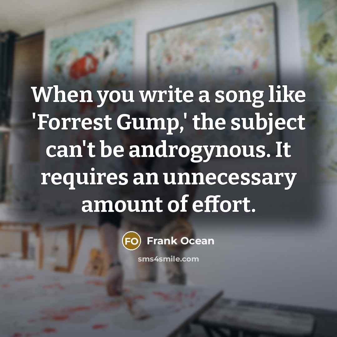 “When you write a song like 'Forrest Gump,' the subject can't be androgynous. It requires an unnecessary amount of effort.” quote by Frank Ocean