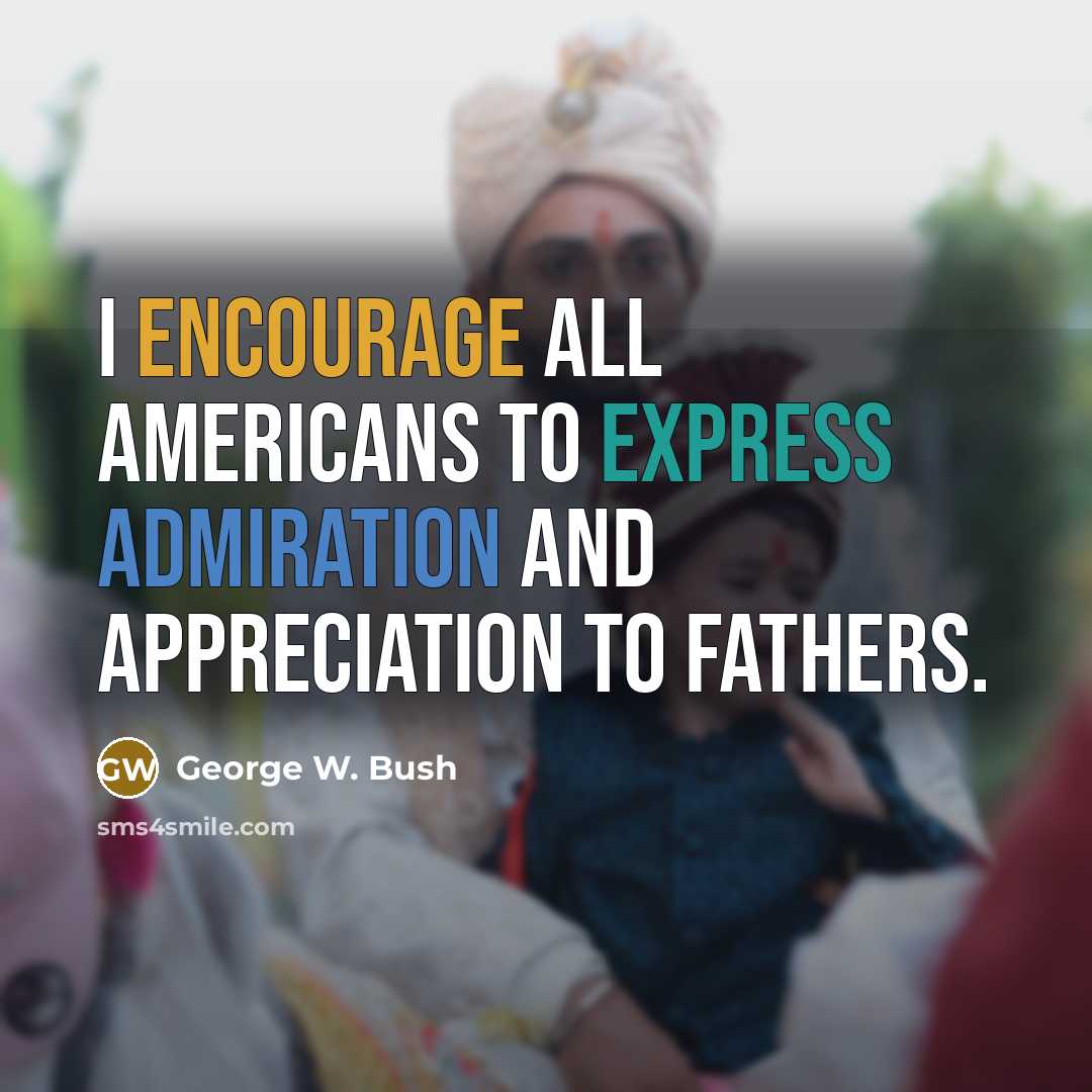 “I encourage all Americans to express admiration and appreciation to fathers.” quote by George W. Bush